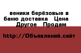 веники берёзовые,в баню доставка › Цена ­ 60 -  Другое » Продам   